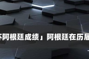 阿根廷历史世界杯最好成绩（阿根廷在世界杯赛场上的辉煌与挑战）