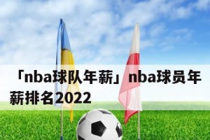 2022NBA足球薪水排行榜（揭秘顶级球员的高薪原因，以及背后的市场变革和经济影响）